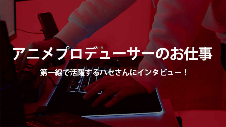 アニメプロデューサー お仕事 アニメプロデューサーとして第一線で活躍するハセさんにインタビュー